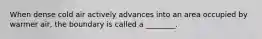 When dense cold air actively advances into an area occupied by warmer air, the boundary is called a ________.