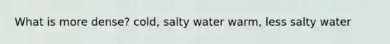 What is more dense? cold, salty water warm, less salty water