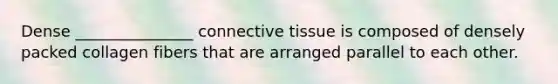 Dense _______________ <a href='https://www.questionai.com/knowledge/kYDr0DHyc8-connective-tissue' class='anchor-knowledge'>connective tissue</a> is composed of densely packed collagen fibers that are arranged parallel to each other.