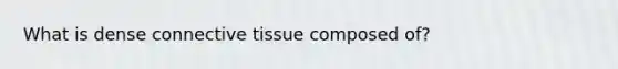 What is dense connective tissue composed of?