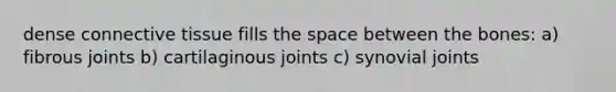 dense connective tissue fills the space between the bones: a) fibrous joints b) cartilaginous joints c) synovial joints