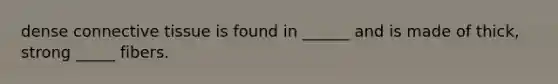 dense connective tissue is found in ______ and is made of thick, strong _____ fibers.