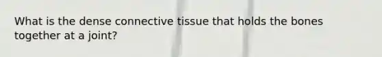 What is the dense connective tissue that holds the bones together at a joint?