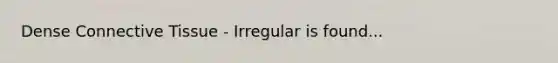 Dense Connective Tissue - Irregular is found...