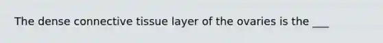 The dense connective tissue layer of the ovaries is the ___
