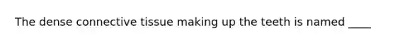 The dense connective tissue making up the teeth is named ____