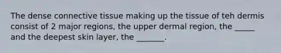 The dense connective tissue making up the tissue of teh dermis consist of 2 major regions, the upper dermal region, the _____ and the deepest skin layer, the _______.