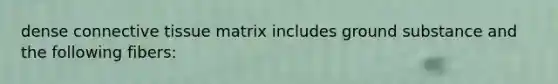 dense connective tissue matrix includes ground substance and the following fibers: