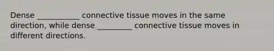 Dense ___________ connective tissue moves in the same direction, while dense _________ connective tissue moves in different directions.