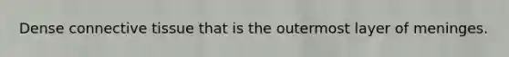 Dense connective tissue that is the outermost layer of meninges.