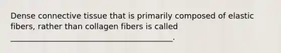 Dense connective tissue that is primarily composed of elastic fibers, rather than collagen fibers is called _________________________________________.