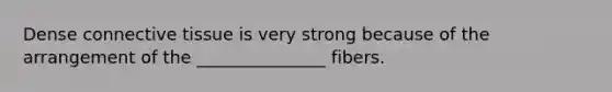 Dense connective tissue is very strong because of the arrangement of the _______________ fibers.