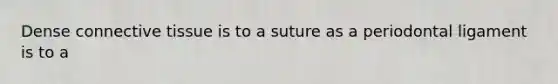 Dense connective tissue is to a suture as a periodontal ligament is to a