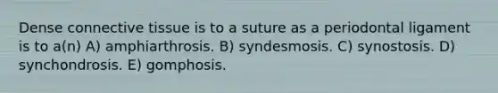 Dense <a href='https://www.questionai.com/knowledge/kYDr0DHyc8-connective-tissue' class='anchor-knowledge'>connective tissue</a> is to a suture as a periodontal ligament is to a(n) A) amphiarthrosis. B) syndesmosis. C) synostosis. D) synchondrosis. E) gomphosis.