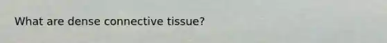 What are dense connective tissue?