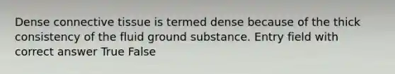 Dense connective tissue is termed dense because of the thick consistency of the fluid ground substance. Entry field with correct answer True False