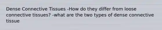 Dense Connective Tissues -How do they differ from loose connective tissues? -what are the two types of dense connective tissue