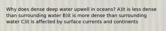 Why does dense deep water upwell in oceans? A)it is less dense than surrounding water B)it is more dense than surrounding water C)it is affected by surface currents and continents