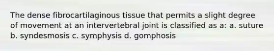 The dense fibrocartilaginous tissue that permits a slight degree of movement at an intervertebral joint is classified as a: a. suture b. syndesmosis c. symphysis d. gomphosis