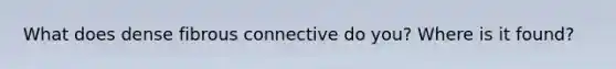 What does dense fibrous connective do you? Where is it found?