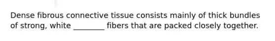 Dense fibrous connective tissue consists mainly of thick bundles of strong, white ________ fibers that are packed closely together.