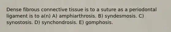 Dense fibrous <a href='https://www.questionai.com/knowledge/kYDr0DHyc8-connective-tissue' class='anchor-knowledge'>connective tissue</a> is to a suture as a periodontal ligament is to a(n) A) amphiarthrosis. B) syndesmosis. C) synostosis. D) synchondrosis. E) gomphosis.