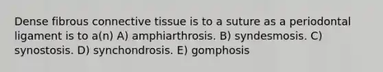 Dense fibrous connective tissue is to a suture as a periodontal ligament is to a(n) A) amphiarthrosis. B) syndesmosis. C) synostosis. D) synchondrosis. E) gomphosis