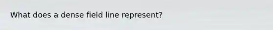 What does a dense field line represent?