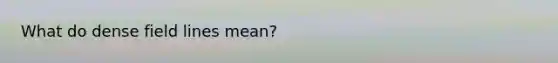 What do dense field lines mean?
