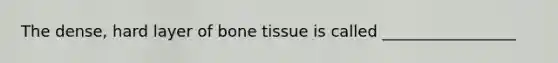 The dense, hard layer of bone tissue is called _________________