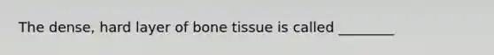 The dense, hard layer of bone tissue is called ________