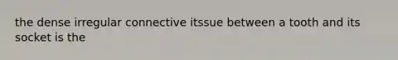 the dense irregular connective itssue between a tooth and its socket is the