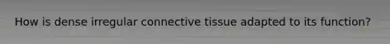 How is dense irregular connective tissue adapted to its function?