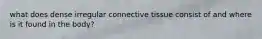 what does dense irregular connective tissue consist of and where is it found in the body?