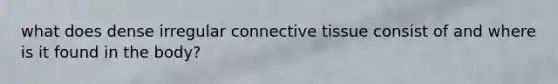 what does dense irregular <a href='https://www.questionai.com/knowledge/kYDr0DHyc8-connective-tissue' class='anchor-knowledge'>connective tissue</a> consist of and where is it found in the body?