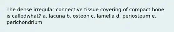 The dense irregular connective tissue covering of compact bone is calledwhat? a. lacuna b. osteon c. lamella d. periosteum e. perichondrium