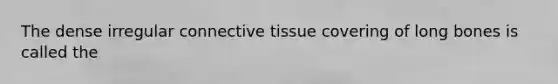 The dense irregular <a href='https://www.questionai.com/knowledge/kYDr0DHyc8-connective-tissue' class='anchor-knowledge'>connective tissue</a> covering of long bones is called the