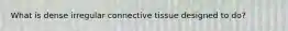 What is dense irregular connective tissue designed to do?