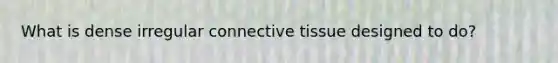 What is dense irregular connective tissue designed to do?