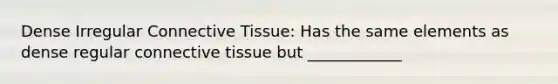 Dense Irregular Connective Tissue: Has the same elements as dense regular connective tissue but ____________