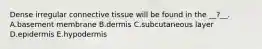 Dense irregular connective tissue will be found in the __?__. A.basement membrane B.dermis C.subcutaneous layer D.epidermis E.hypodermis