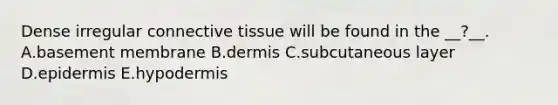 Dense irregular connective tissue will be found in the __?__. A.basement membrane B.dermis C.subcutaneous layer D.epidermis E.hypodermis