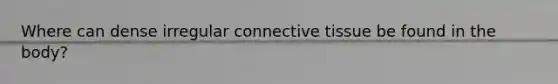 Where can dense irregular <a href='https://www.questionai.com/knowledge/kYDr0DHyc8-connective-tissue' class='anchor-knowledge'>connective tissue</a> be found in the body?