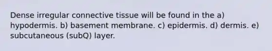 Dense irregular <a href='https://www.questionai.com/knowledge/kYDr0DHyc8-connective-tissue' class='anchor-knowledge'>connective tissue</a> will be found in the a) hypodermis. b) basement membrane. c) epidermis. d) dermis. e) subcutaneous (subQ) layer.