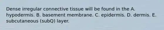 Dense irregular connective tissue will be found in the A. hypodermis. B. basement membrane. C. epidermis. D. dermis. E. subcutaneous (subQ) layer.