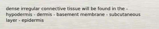 dense irregular connective tissue will be found in the - hypodermis - dermis - basement membrane - subcutaneous layer - epidermis