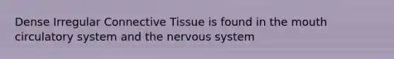 Dense Irregular Connective Tissue is found in the mouth circulatory system and the nervous system