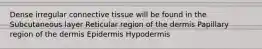 Dense irregular connective tissue will be found in the Subcutaneous layer Reticular region of the dermis Papillary region of the dermis Epidermis Hypodermis