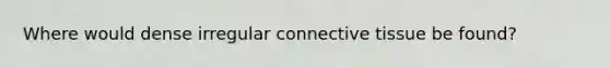 Where would dense irregular <a href='https://www.questionai.com/knowledge/kYDr0DHyc8-connective-tissue' class='anchor-knowledge'>connective tissue</a> be found?