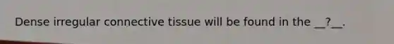 Dense irregular connective tissue will be found in the __?__.